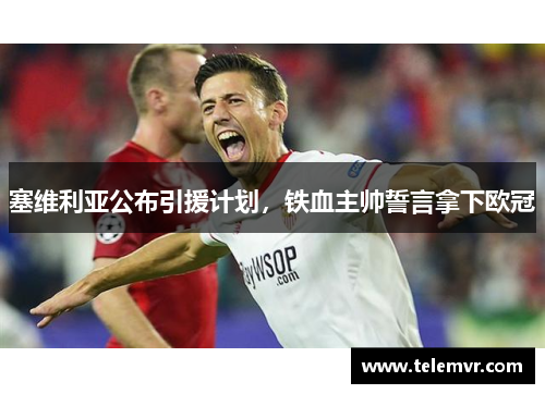塞维利亚公布引援计划，铁血主帅誓言拿下欧冠