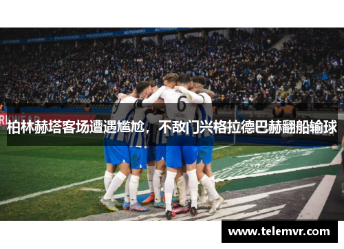 柏林赫塔客场遭遇尴尬，不敌门兴格拉德巴赫翻船输球