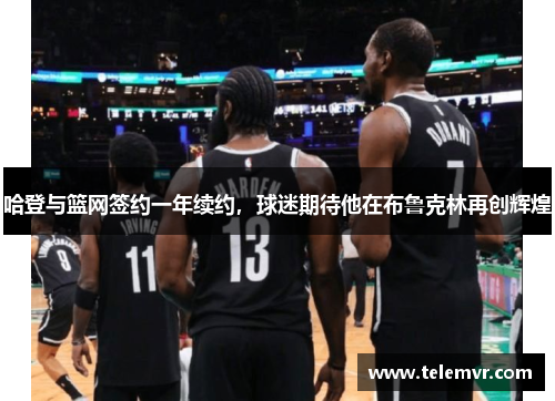 哈登与篮网签约一年续约，球迷期待他在布鲁克林再创辉煌