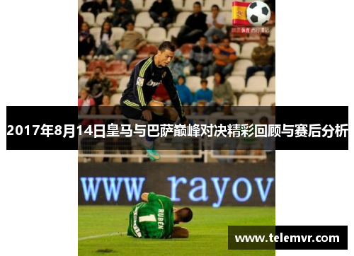 2017年8月14日皇马与巴萨巅峰对决精彩回顾与赛后分析