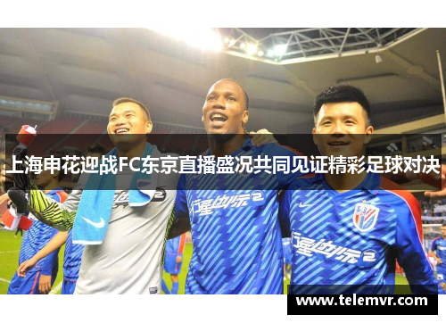 上海申花迎战FC东京直播盛况共同见证精彩足球对决