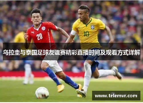 乌拉圭与泰国足球友谊赛精彩直播时间及观看方式详解