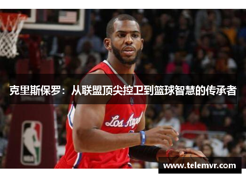 克里斯保罗：从联盟顶尖控卫到篮球智慧的传承者