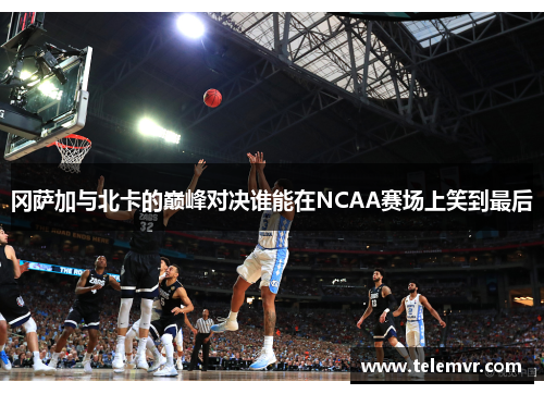 冈萨加与北卡的巅峰对决谁能在NCAA赛场上笑到最后