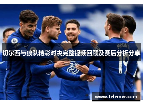 切尔西与狼队精彩对决完整视频回顾及赛后分析分享