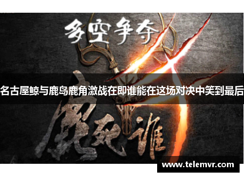 名古屋鲸与鹿岛鹿角激战在即谁能在这场对决中笑到最后
