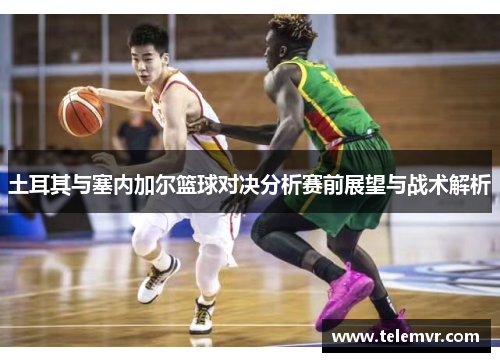 土耳其与塞内加尔篮球对决分析赛前展望与战术解析