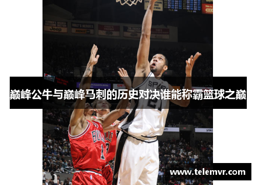 巅峰公牛与巅峰马刺的历史对决谁能称霸篮球之巅