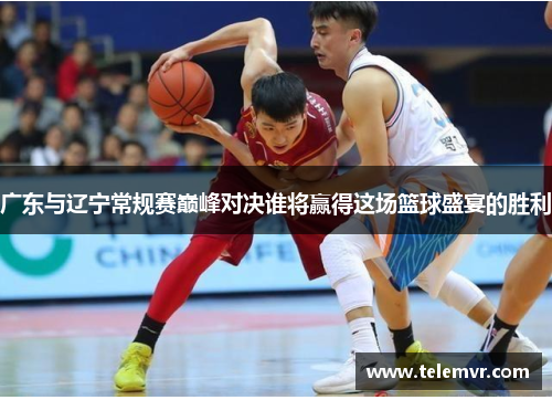 广东与辽宁常规赛巅峰对决谁将赢得这场篮球盛宴的胜利