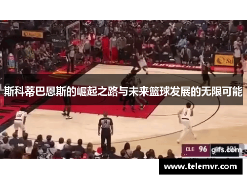 斯科蒂巴恩斯的崛起之路与未来篮球发展的无限可能