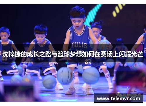 沈梓捷的成长之路与篮球梦想如何在赛场上闪耀光芒