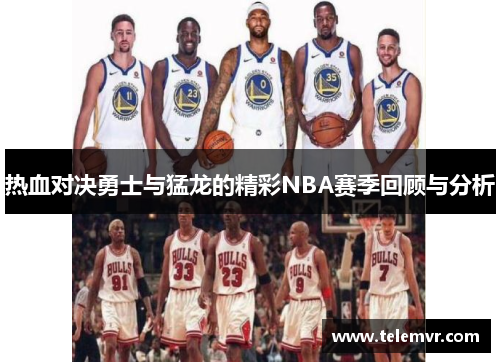 热血对决勇士与猛龙的精彩NBA赛季回顾与分析