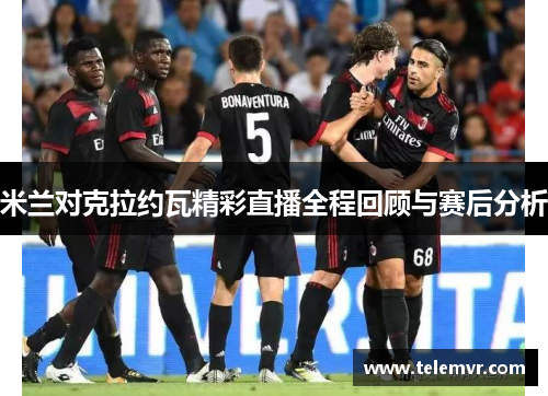 米兰对克拉约瓦精彩直播全程回顾与赛后分析