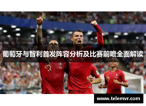 葡萄牙与智利首发阵容分析及比赛前瞻全面解读