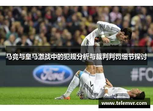 马竞与皇马激战中的犯规分析与裁判判罚细节探讨