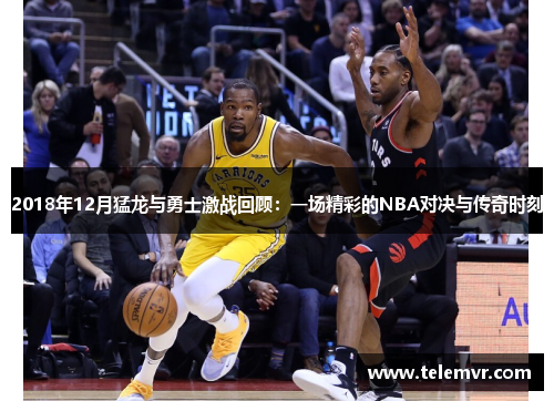 2018年12月猛龙与勇士激战回顾：一场精彩的NBA对决与传奇时刻