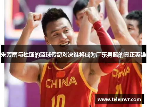 朱芳雨与杜锋的篮球传奇对决谁将成为广东男篮的真正英雄