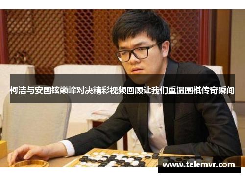 柯洁与安国铉巅峰对决精彩视频回顾让我们重温围棋传奇瞬间