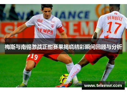 梅斯与南锡激战正酣赛果揭晓精彩瞬间回顾与分析