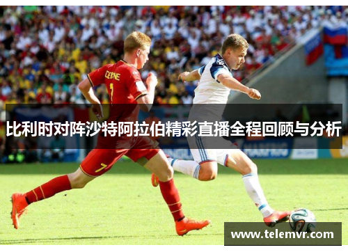 比利时对阵沙特阿拉伯精彩直播全程回顾与分析