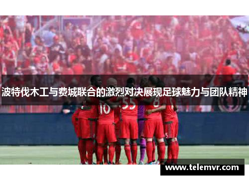 波特伐木工与费城联合的激烈对决展现足球魅力与团队精神