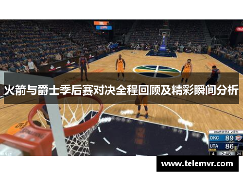 火箭与爵士季后赛对决全程回顾及精彩瞬间分析