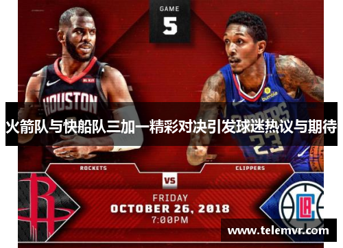 火箭队与快船队三加一精彩对决引发球迷热议与期待