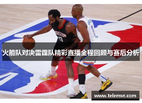 火箭队对决雷霆队精彩直播全程回顾与赛后分析