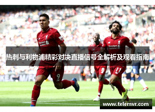 热刺与利物浦精彩对决直播信号全解析及观看指南