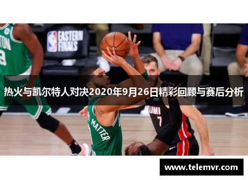 热火与凯尔特人对决2020年9月26日精彩回顾与赛后分析