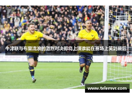 牛津联与布里流浪的激烈对决即将上演谁能在赛场上笑到最后