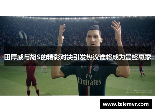 田厚威与胡S的精彩对决引发热议谁将成为最终赢家