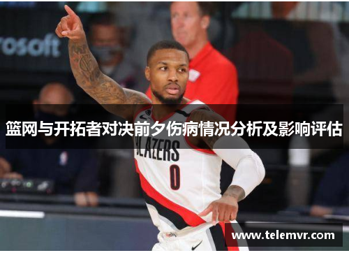 篮网与开拓者对决前夕伤病情况分析及影响评估