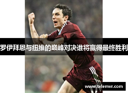 罗伊拜恩与纽维的巅峰对决谁将赢得最终胜利