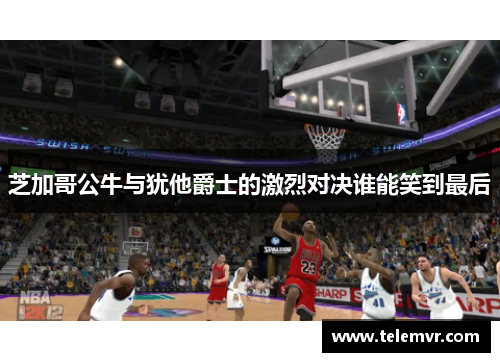 芝加哥公牛与犹他爵士的激烈对决谁能笑到最后